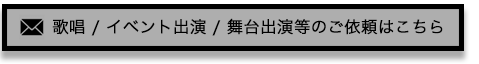 歌唱 / イベント出演 / 舞台出演等のご依頼はこちら